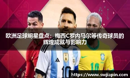 欧洲足球明星盘点：梅西C罗内马尔等传奇球员的辉煌成就与影响力