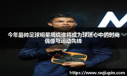 今年最帅足球明星揭晓谁将成为球迷心中的时尚偶像与运动先锋