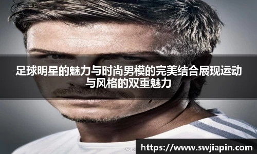 足球明星的魅力与时尚男模的完美结合展现运动与风格的双重魅力