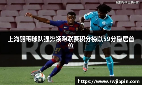 上海羽毛球队强势领跑联赛积分榜以59分稳居首位