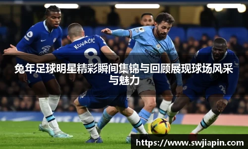 兔年足球明星精彩瞬间集锦与回顾展现球场风采与魅力