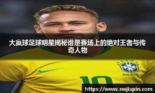 大赢球足球明星揭秘谁是赛场上的绝对王者与传奇人物
